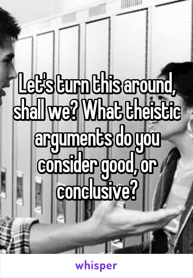 Let's turn this around, shall we? What theistic arguments do you consider good, or conclusive?