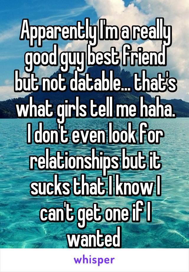 Apparently I'm a really good guy best friend but not datable... that's what girls tell me haha. I don't even look for relationships but it sucks that I know I can't get one if I wanted 
