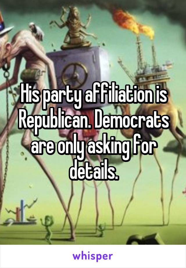 His party affiliation is Republican. Democrats are only asking for details.