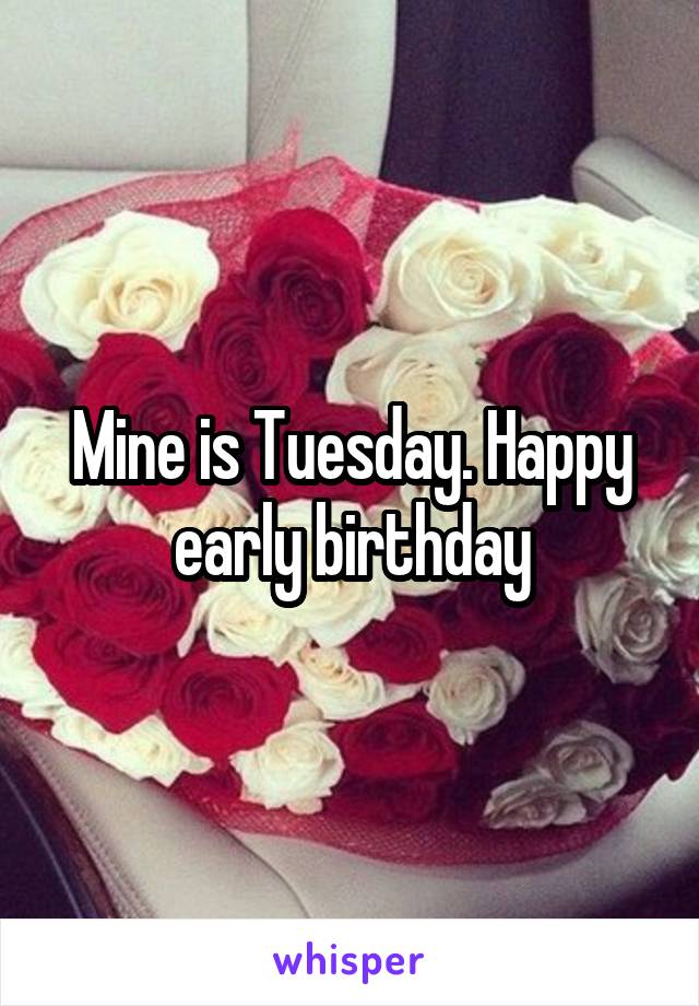 Mine is Tuesday. Happy early birthday