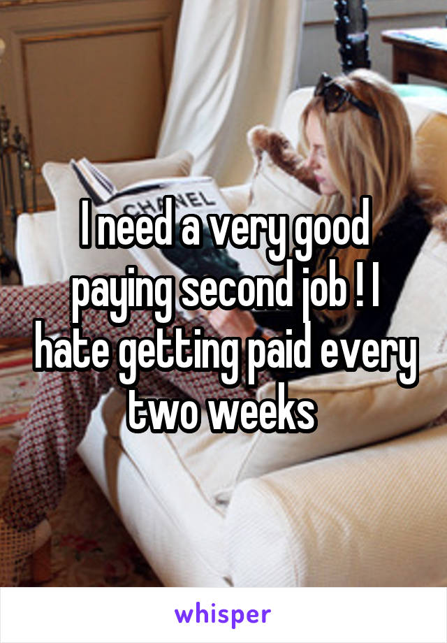 I need a very good paying second job ! I hate getting paid every two weeks 