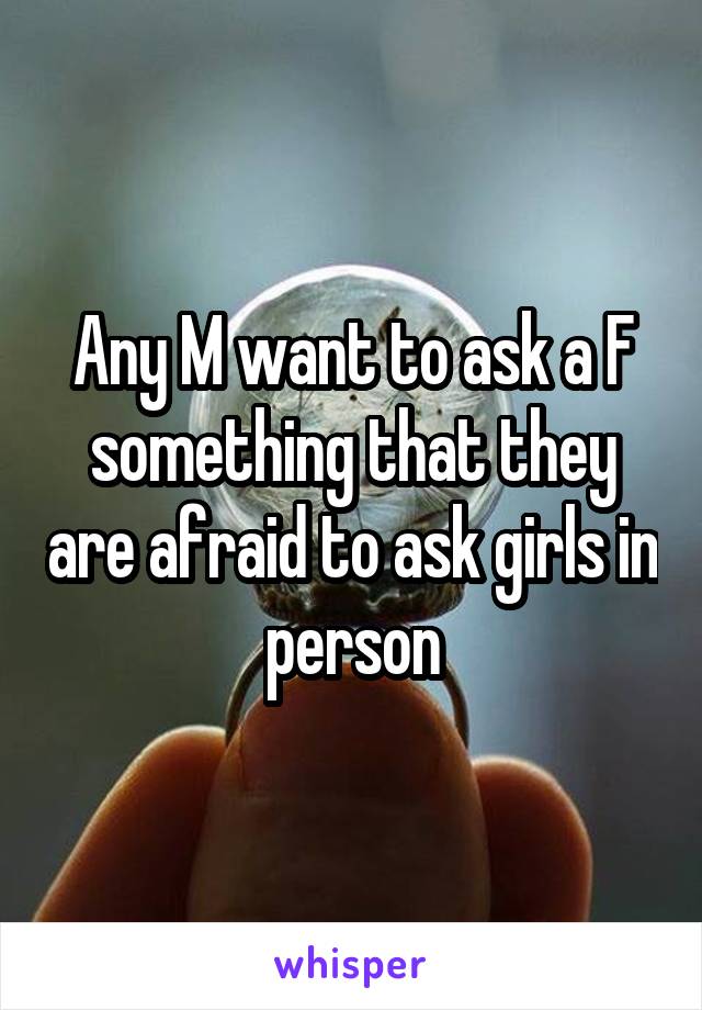 Any M want to ask a F something that they are afraid to ask girls in person