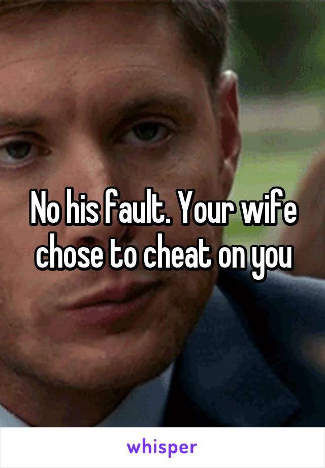 No his fault. Your wife chose to cheat on you