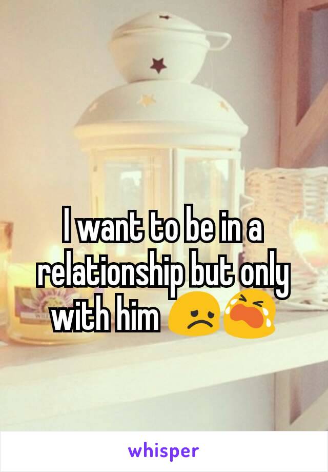 I want to be in a relationship but only with him 😞😭