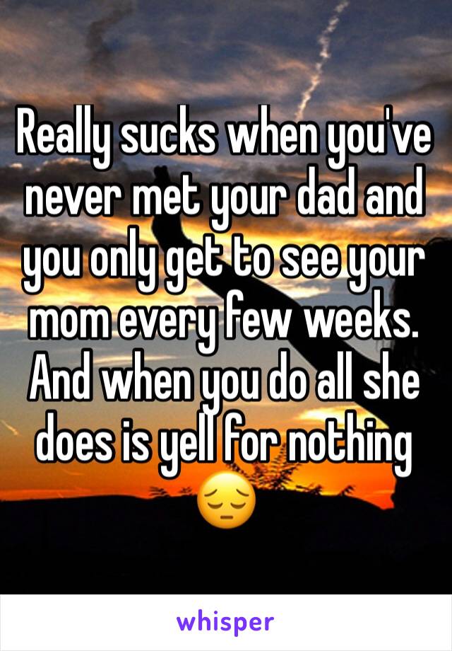 Really sucks when you've never met your dad and you only get to see your mom every few weeks. And when you do all she does is yell for nothing ðŸ˜”
