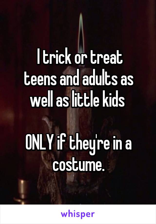   I trick or treat 
teens and adults as well as little kids 

ONLY if they're in a costume.