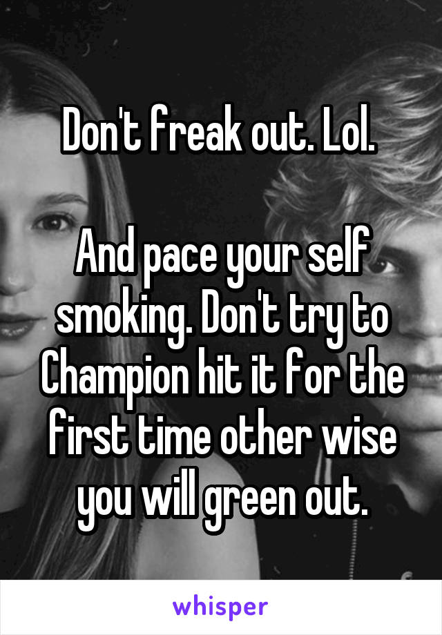 Don't freak out. Lol. 

And pace your self smoking. Don't try to Champion hit it for the first time other wise you will green out.