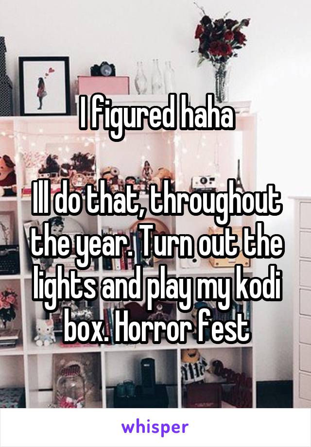 I figured haha

Ill do that, throughout the year. Turn out the lights and play my kodi box. Horror fest
