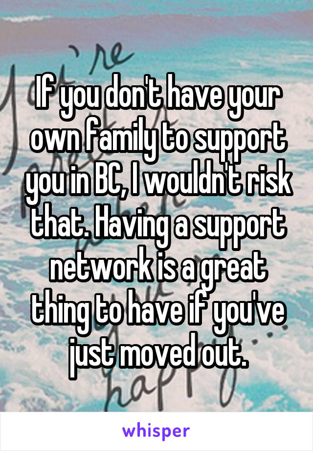 If you don't have your own family to support you in BC, I wouldn't risk that. Having a support network is a great thing to have if you've just moved out.