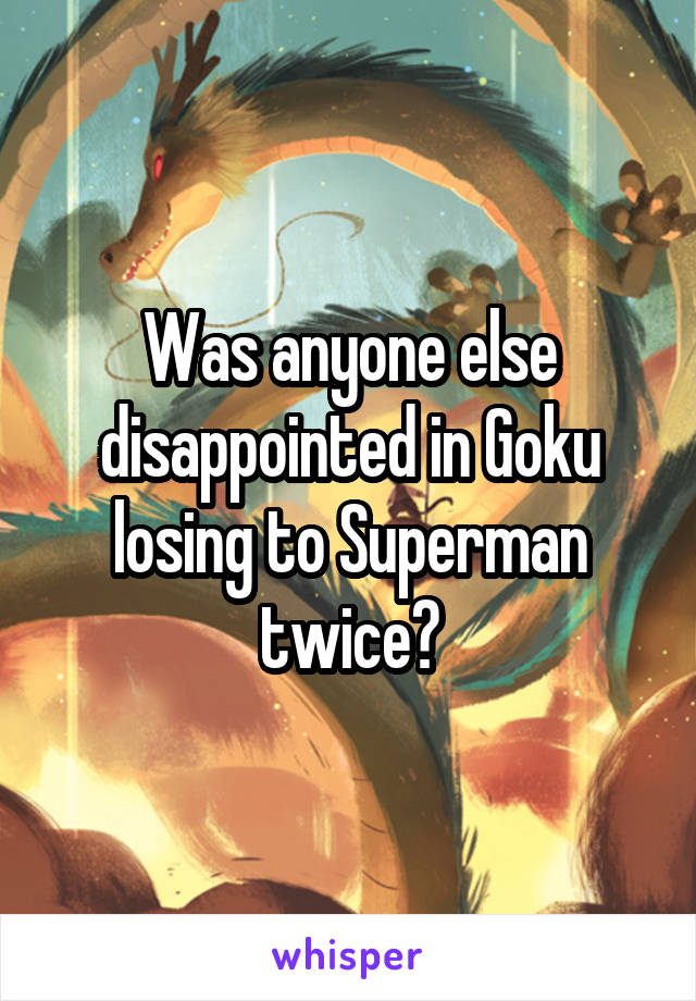 Was anyone else disappointed in Goku losing to Superman twice?