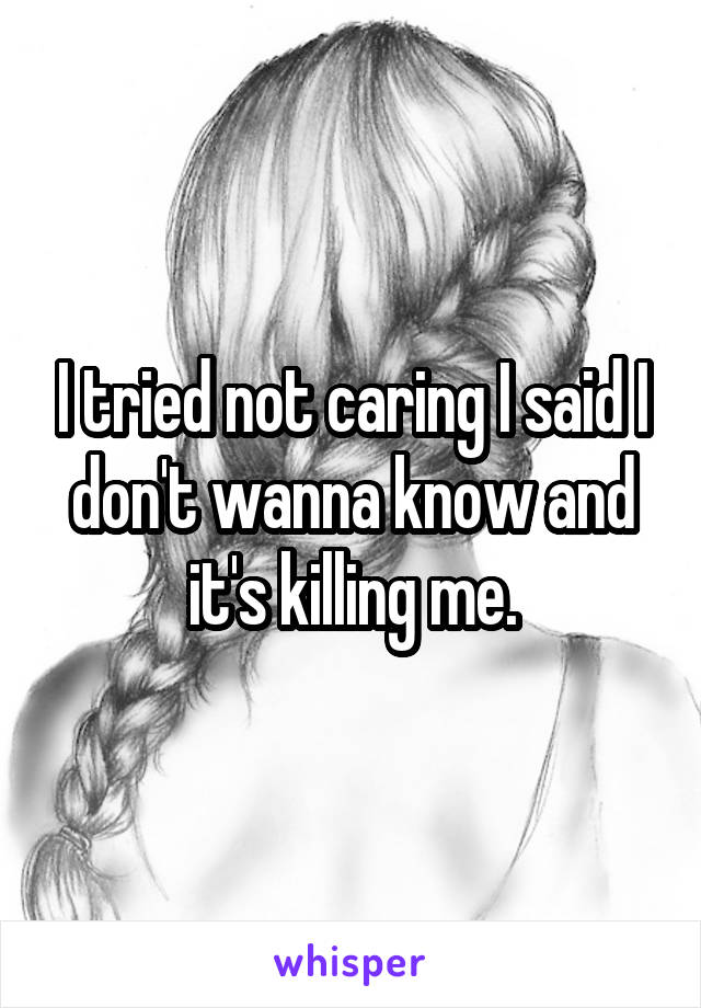 I tried not caring I said I don't wanna know and it's killing me.