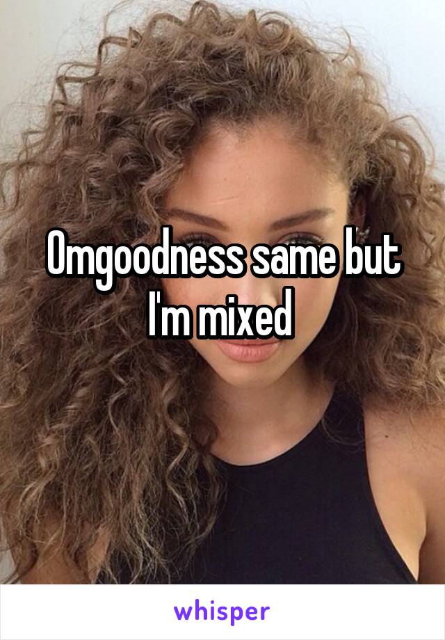 Omgoodness same but I'm mixed 
