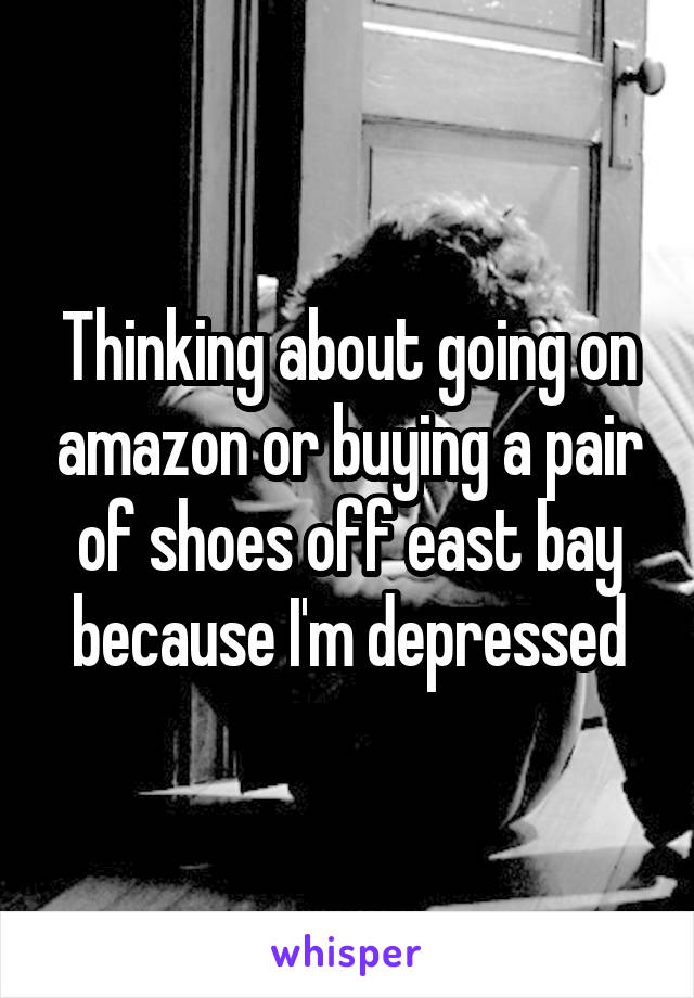 Thinking about going on amazon or buying a pair of shoes off east bay because I'm depressed
