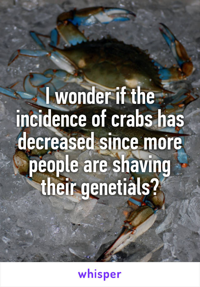 I wonder if the incidence of crabs has decreased since more people are shaving their genetials?