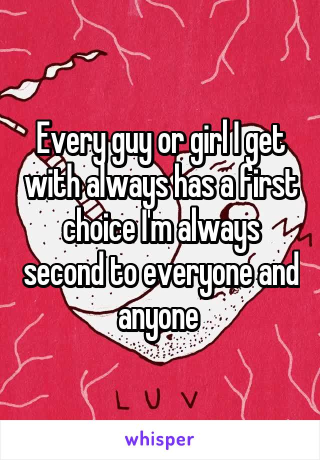 Every guy or girl I get with always has a first choice I'm always second to everyone and anyone 