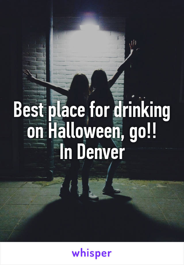 Best place for drinking on Halloween, go!!
In Denver