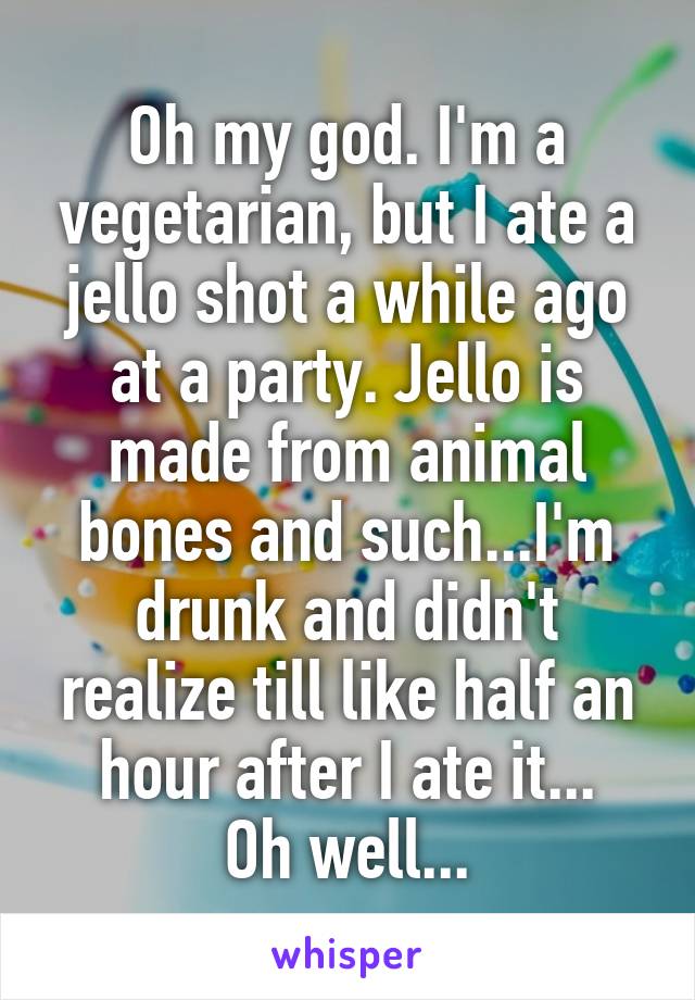 Oh my god. I'm a vegetarian, but I ate a jello shot a while ago at a party. Jello is made from animal bones and such...I'm drunk and didn't realize till like half an hour after I ate it...
Oh well...