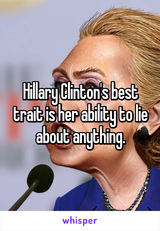 Hillary Clinton's best trait is her ability to lie about anything.