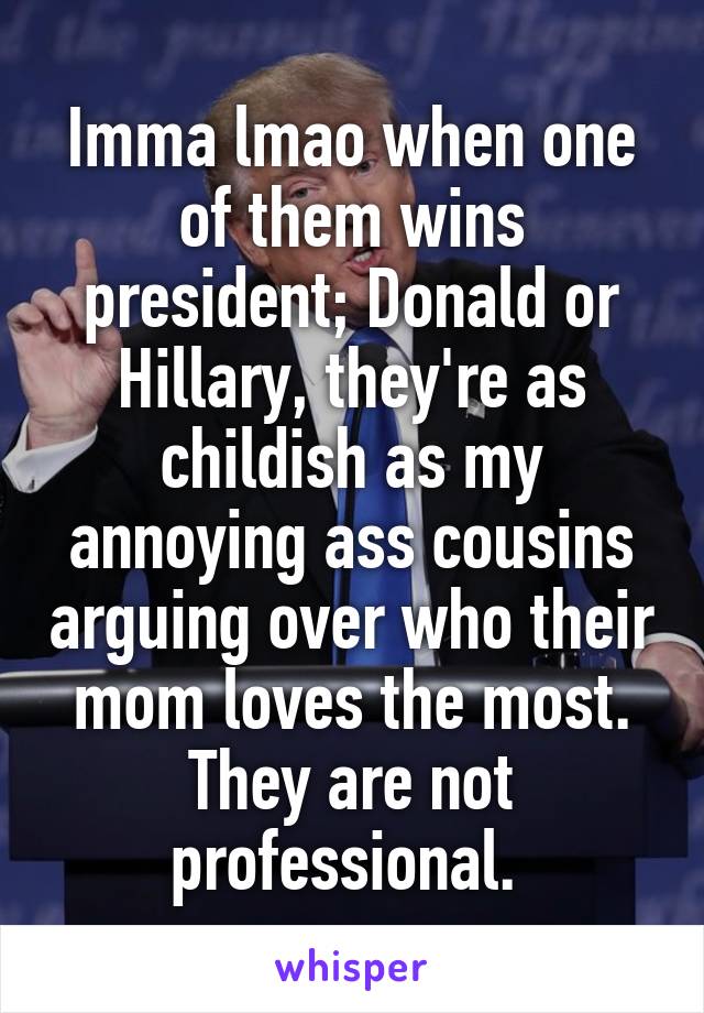 Imma lmao when one of them wins president; Donald or Hillary, they're as childish as my annoying ass cousins arguing over who their mom loves the most. They are not professional. 
