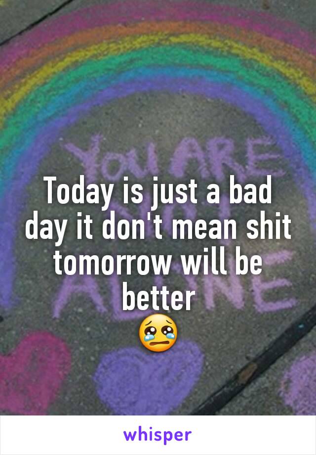 Today is just a bad day it don't mean shit tomorrow will be better
😢