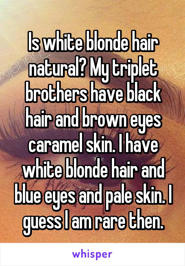 Is white blonde hair natural? My triplet brothers have black hair and brown eyes caramel skin. I have white blonde hair and blue eyes and pale skin. I guess I am rare then.