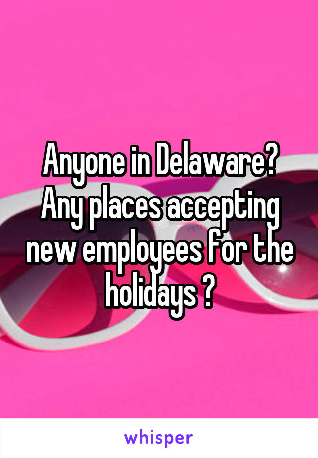 Anyone in Delaware? Any places accepting new employees for the holidays ?