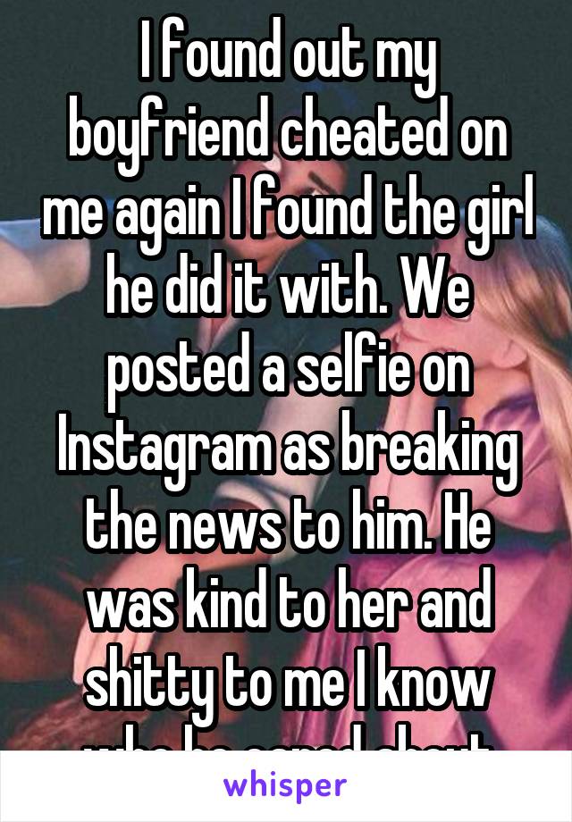 I found out my boyfriend cheated on me again I found the girl he did it with. We posted a selfie on Instagram as breaking the news to him. He was kind to her and shitty to me I know who he cared about