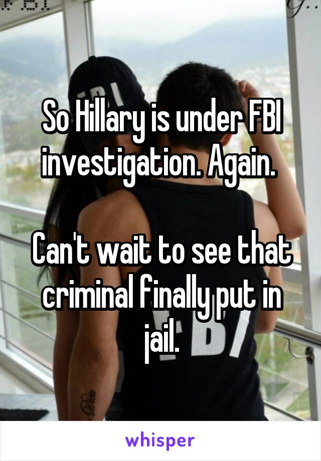 So Hillary is under FBI investigation. Again. 

Can't wait to see that criminal finally put in jail.