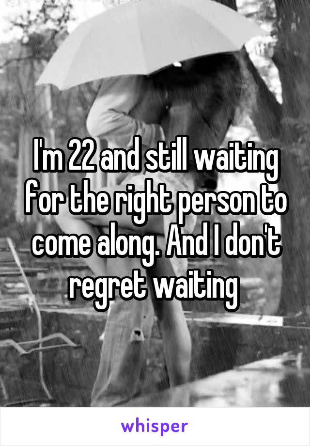 I'm 22 and still waiting for the right person to come along. And I don't regret waiting 