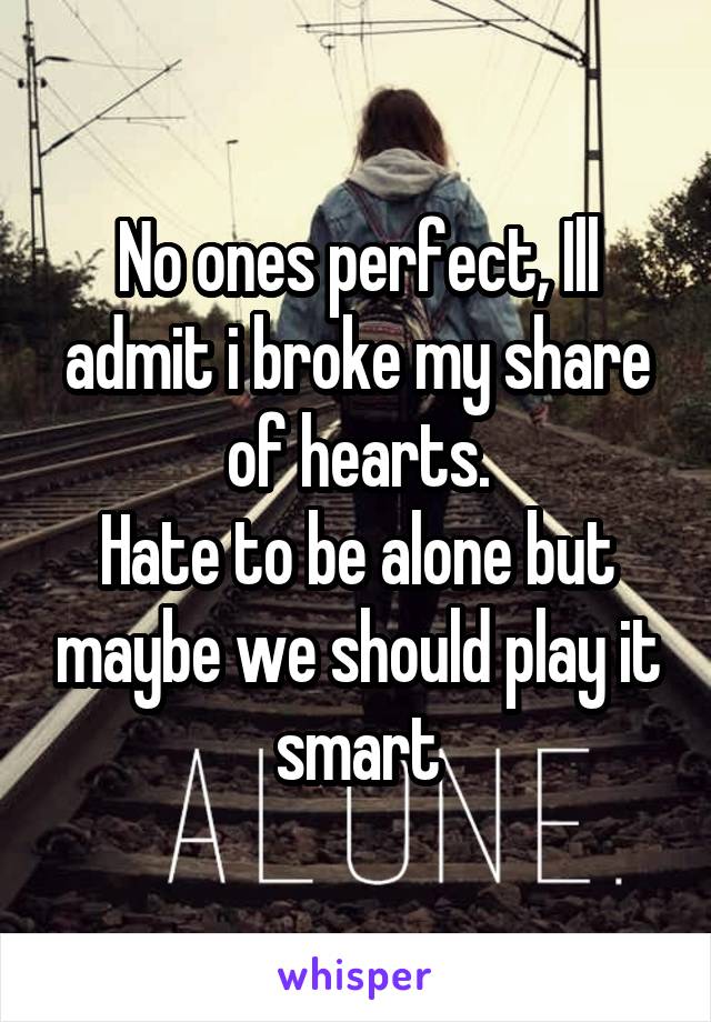 No ones perfect, Ill admit i broke my share of hearts.
Hate to be alone but maybe we should play it smart