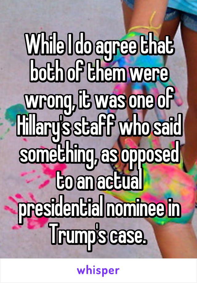 While I do agree that both of them were wrong, it was one of Hillary's staff who said something, as opposed to an actual presidential nominee in Trump's case. 