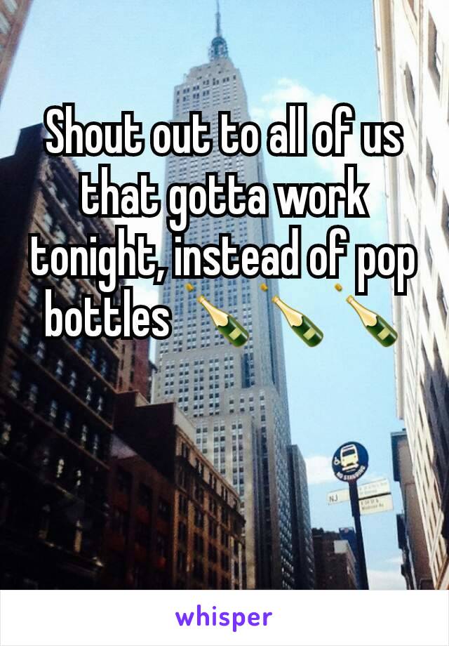 Shout out to all of us that gotta work tonight, instead of pop bottles ðŸ�¾ðŸ�¾ðŸ�¾