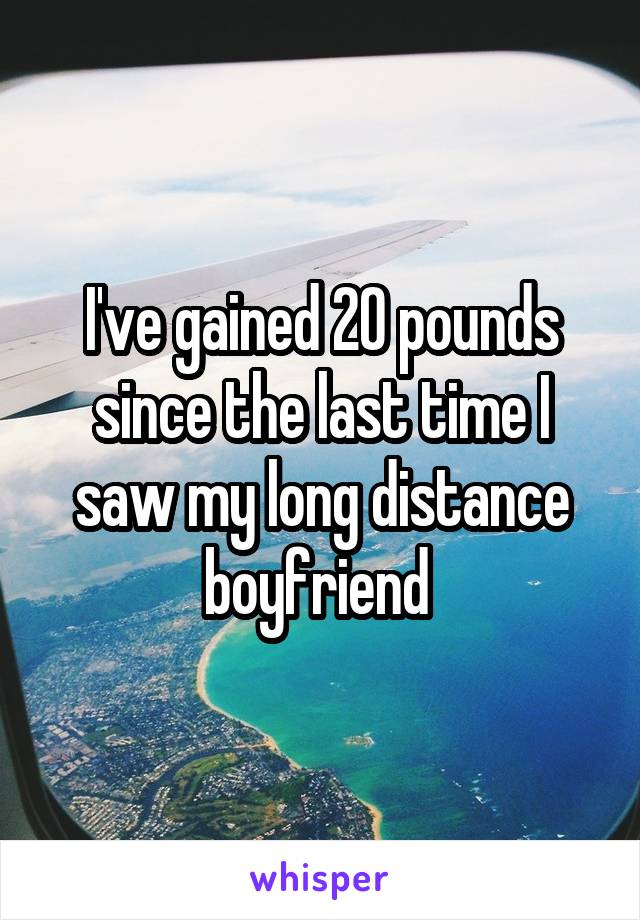 I've gained 20 pounds since the last time I saw my long distance boyfriend 