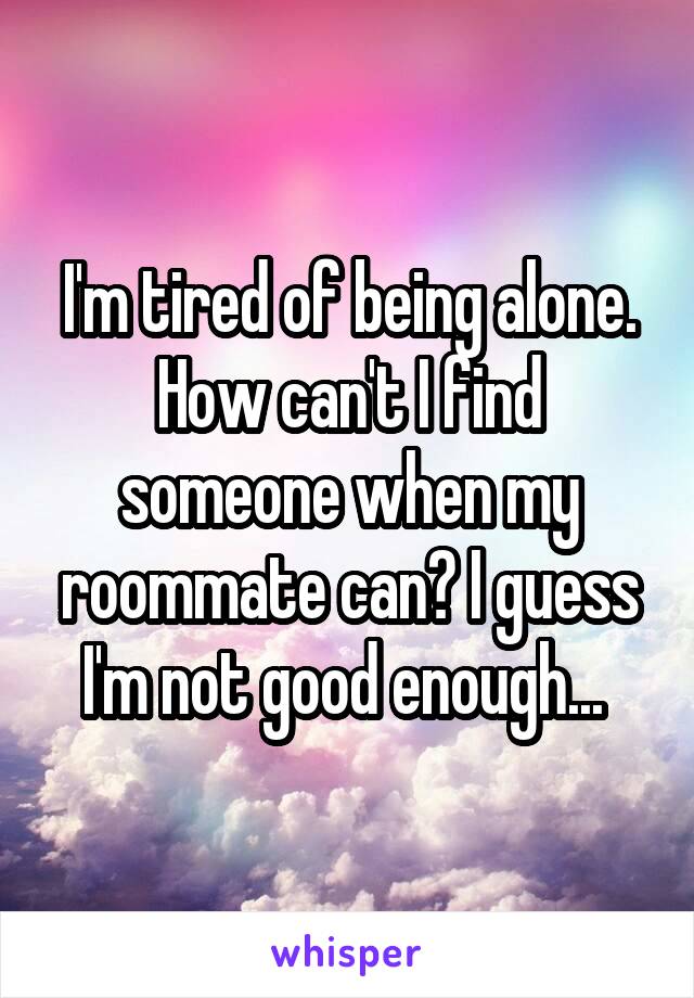 I'm tired of being alone. How can't I find someone when my roommate can? I guess I'm not good enough... 