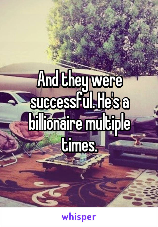 And they were successful. He's a billionaire multiple times.