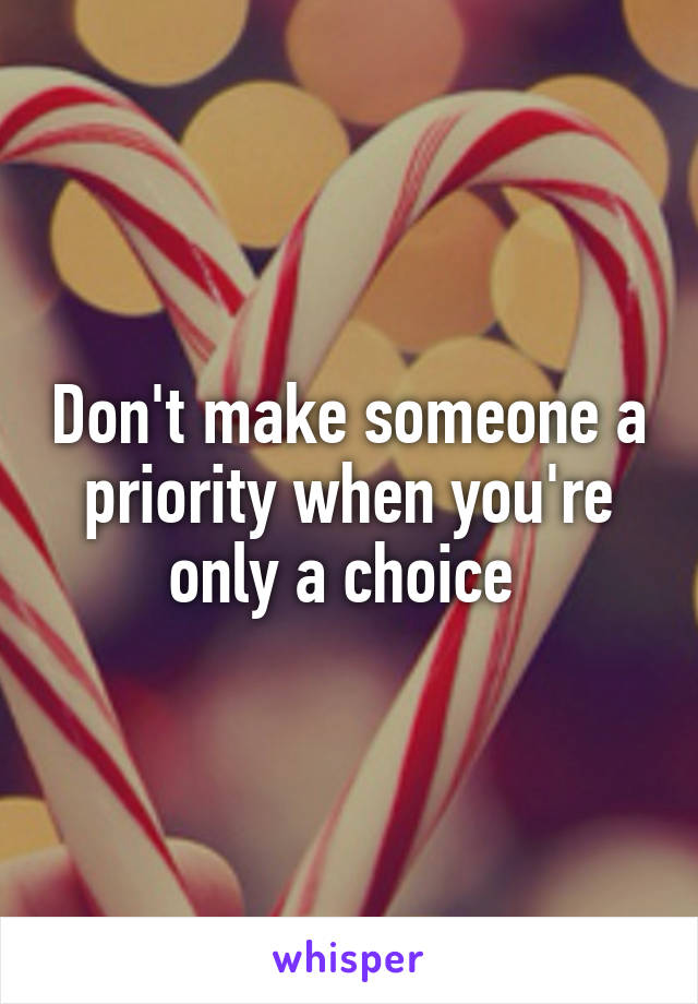 Don't make someone a priority when you're only a choice 