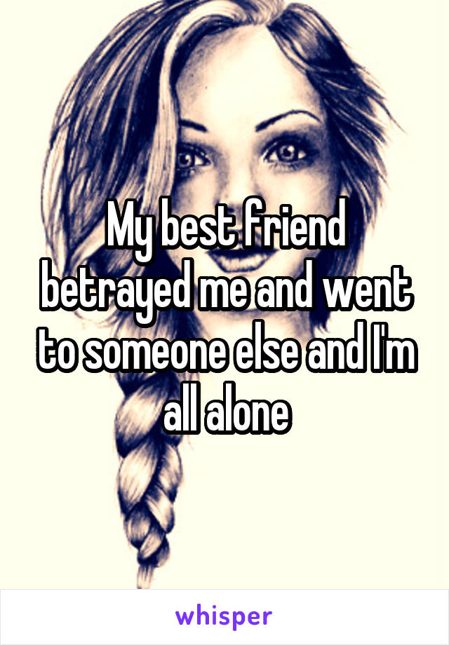 My best friend betrayed me and went to someone else and I'm all alone