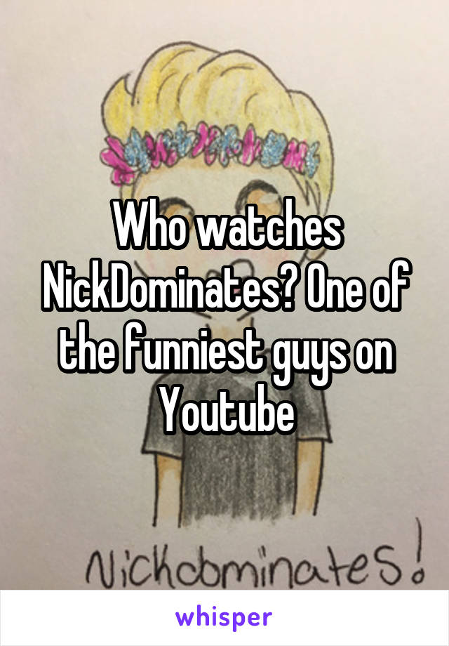 Who watches NickDominates? One of the funniest guys on Youtube