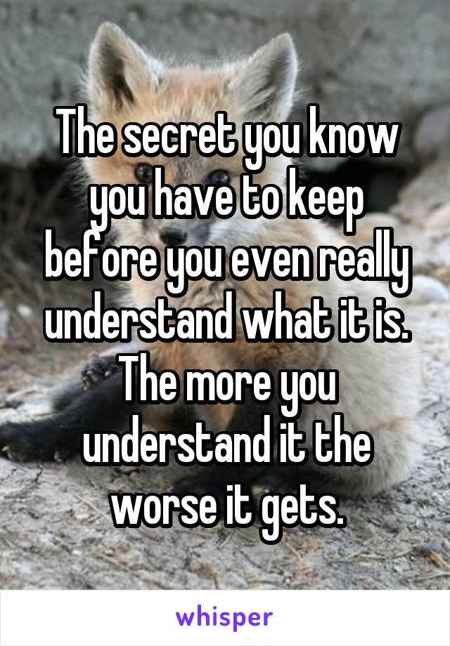 The secret you know you have to keep before you even really understand what it is. The more you understand it the worse it gets.