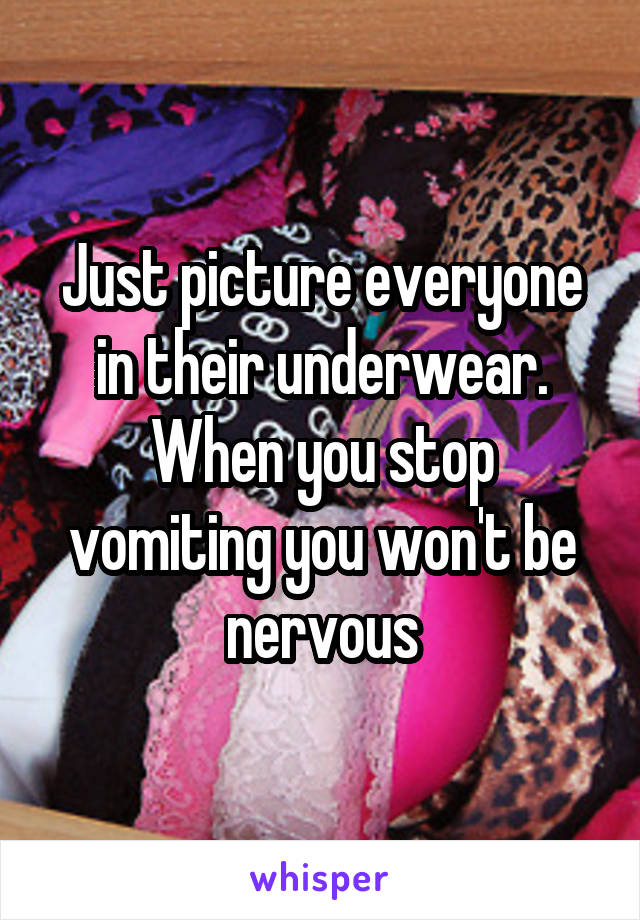 Just picture everyone in their underwear. When you stop vomiting you won't be nervous