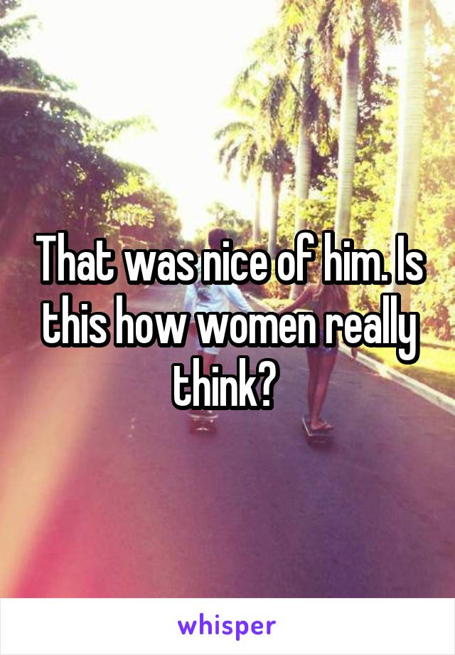 That was nice of him. Is this how women really think? 