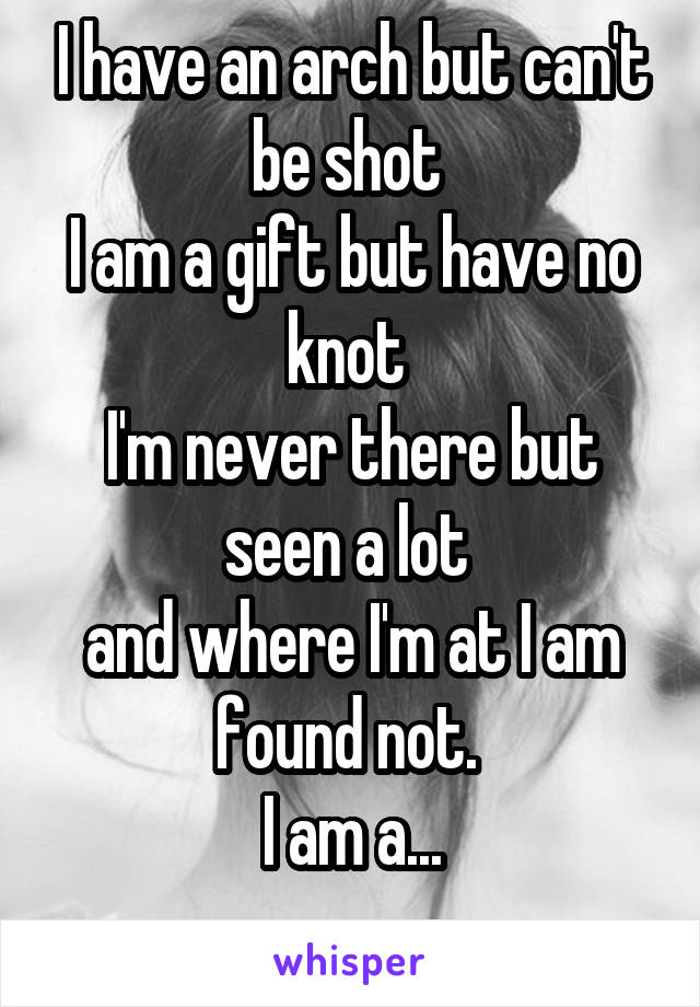 I have an arch but can't be shot 
I am a gift but have no knot 
I'm never there but seen a lot 
and where I'm at I am found not. 
I am a...
