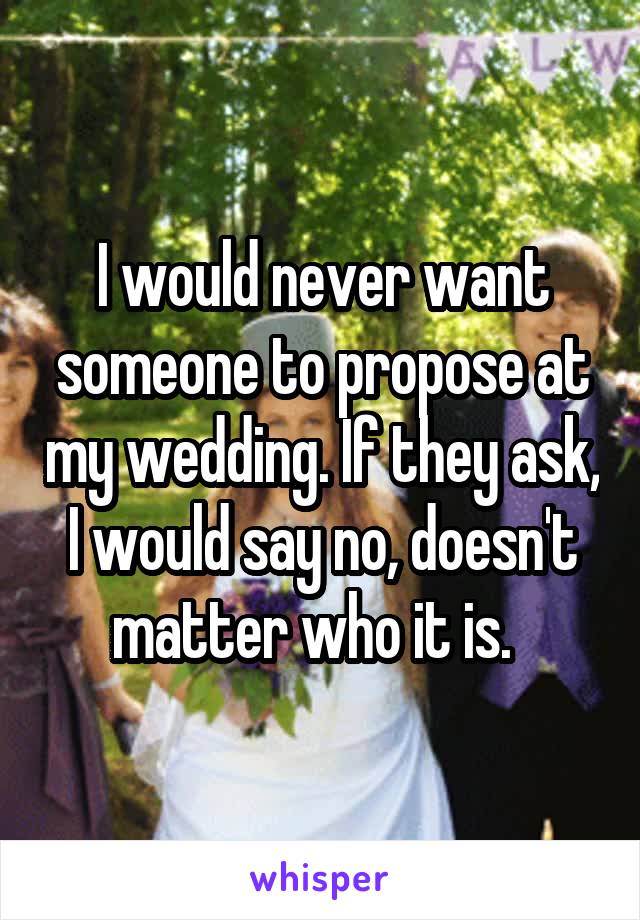 I would never want someone to propose at my wedding. If they ask, I would say no, doesn't matter who it is.  