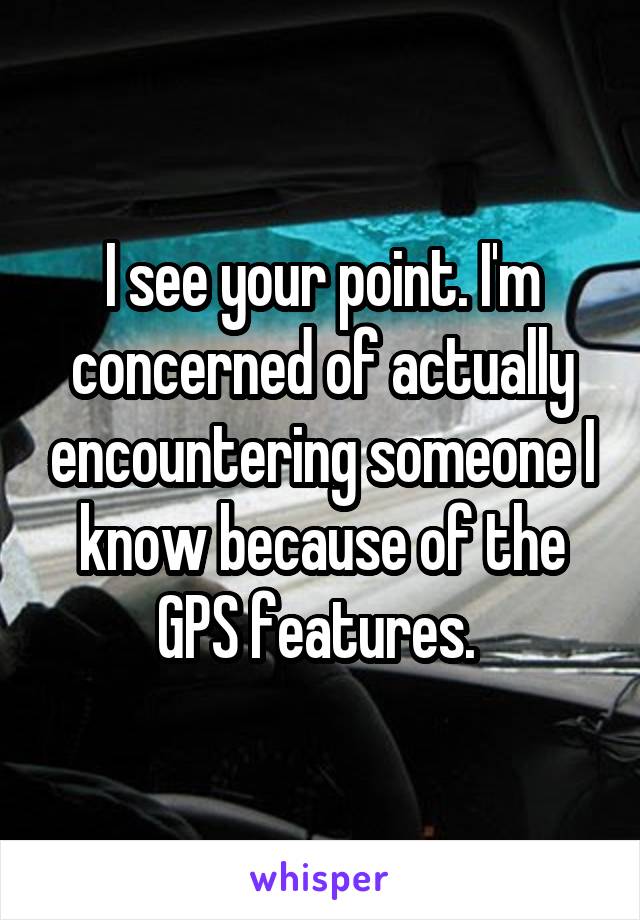 I see your point. I'm concerned of actually encountering someone I know because of the GPS features. 
