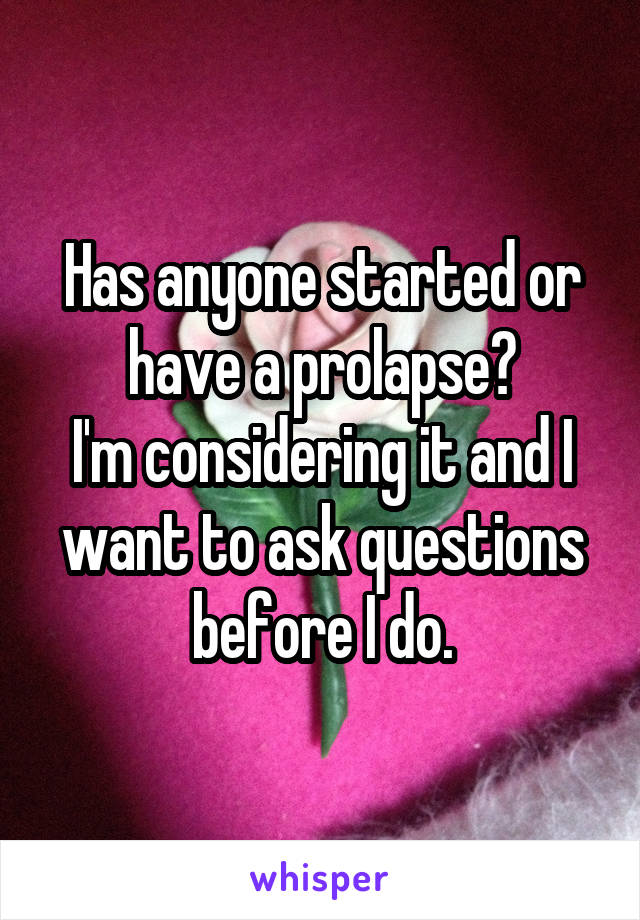 Has anyone started or have a prolapse?
I'm considering it and I want to ask questions before I do.