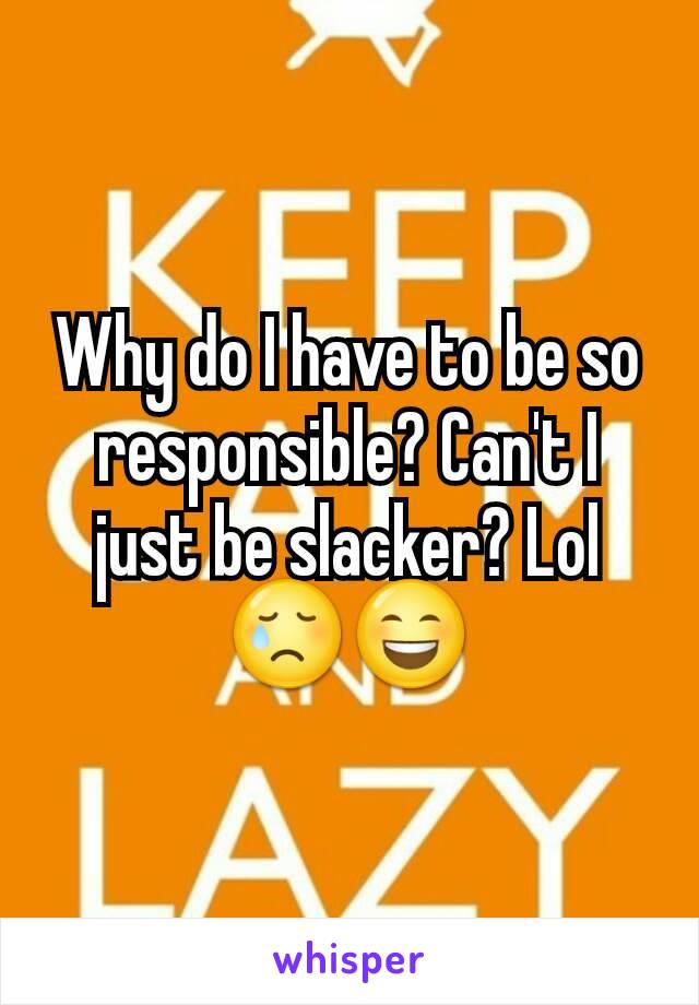 Why do I have to be so responsible? Can't I just be slacker? Lol 😢😄