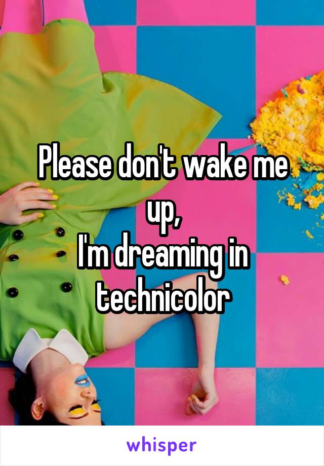 Please don't wake me up,
I'm dreaming in technicolor