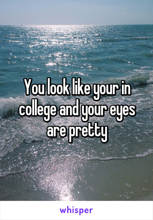 You look like your in college and your eyes are pretty