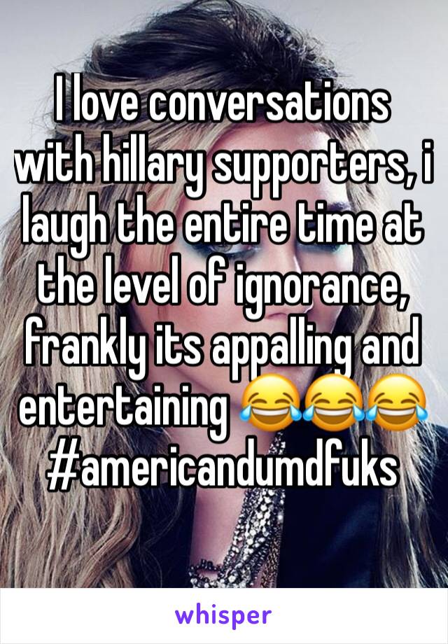 I love conversations with hillary supporters, i laugh the entire time at the level of ignorance, frankly its appalling and entertaining ðŸ˜‚ðŸ˜‚ðŸ˜‚
#americandumdfuks