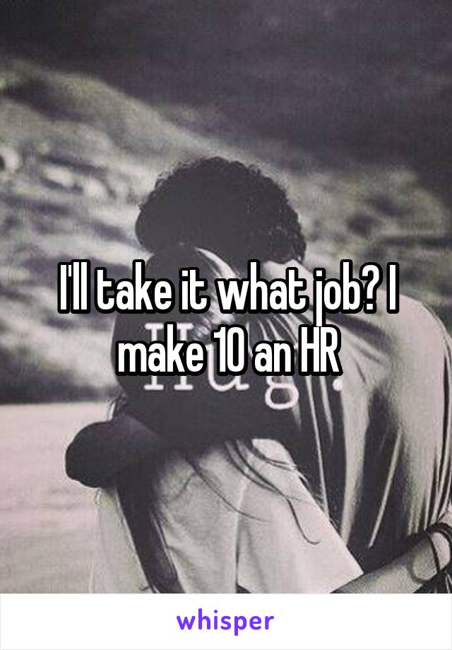 I'll take it what job? I make 10 an HR
